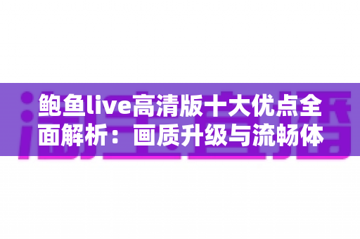 鲍鱼live高清版十大优点全面解析:画质升级与流畅体验的双重享受 鲍鱼live高清版十大优点全面解析:画质升级与流畅体验的双重享受