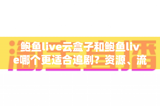 鲍鱼live云盒子和鲍鱼live哪个更适合追剧？资源、流畅度、性价比全方位深度评测指南