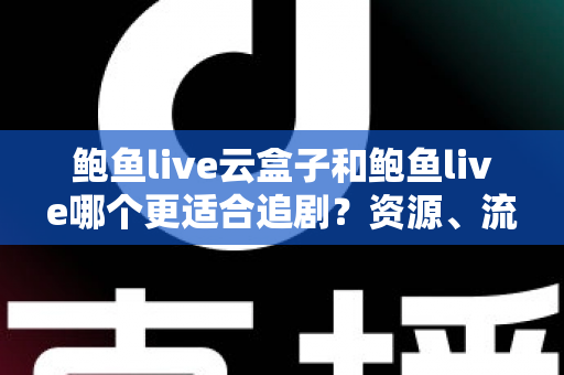 鲍鱼live云盒子和鲍鱼live哪个更适合追剧？资源、流畅度、性价比全方位深度评测指南