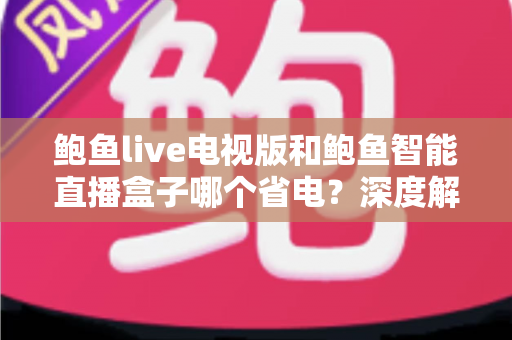 鲍鱼live电视版和鲍鱼智能直播盒子哪个省电?深度解析功耗差异与节能选购全攻略 鲍鱼live电视版和鲍鱼智能直播盒子哪个省电?深度解析功耗差异与节能选购全攻略