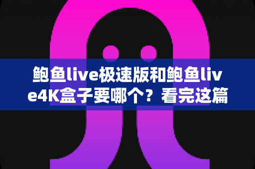 鲍鱼live极速版和鲍鱼live4K盒子要哪个？看完这篇对比指南再做决定不后悔