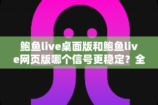 鲍鱼live桌面版和鲍鱼live网页版哪个信号更稳定？全方位解析直播连接稳定性与流畅观看指南