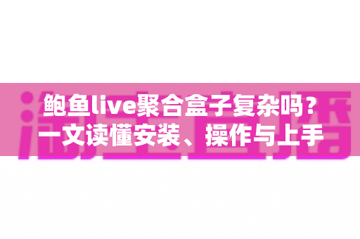 鲍鱼live聚合盒子复杂吗？一文读懂安装、操作与上手难度