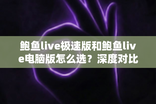 鲍鱼live极速版和鲍鱼live电脑版怎么选？深度对比两版本优劣，帮你找到最合适的观看方案