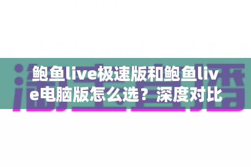 鲍鱼live极速版和鲍鱼live电脑版怎么选？深度对比两版本优劣，帮你找到最合适的观看方案