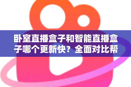 卧室直播盒子和智能直播盒子哪个更新快?全面对比帮你选对直播设备 卧室直播盒子和智能直播盒子哪个更新快?全面对比帮你选对直播设备