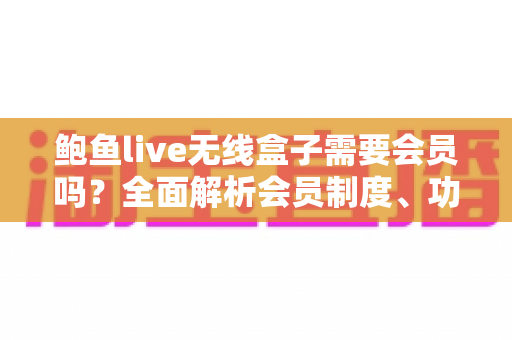 鲍鱼live无线盒子需要会员吗？全面解析会员制度、功能特点与使用指南