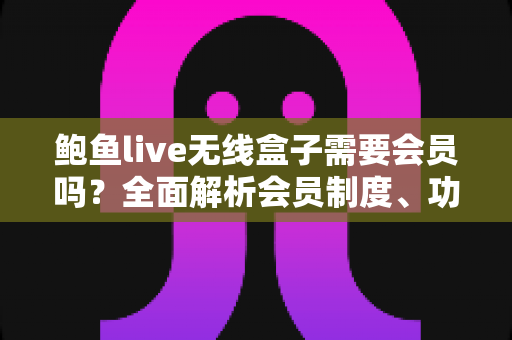鲍鱼live无线盒子需要会员吗？全面解析会员制度、功能特点与使用指南