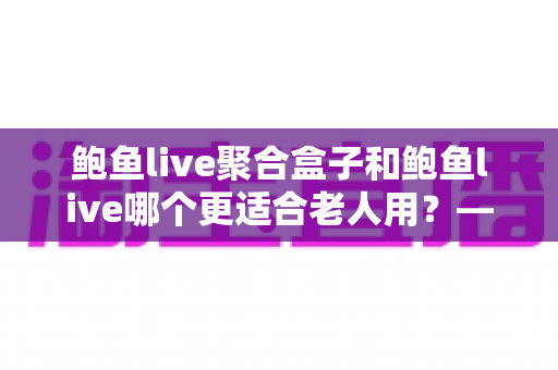 鲍鱼live聚合盒子和鲍鱼live哪个更适合老人用？——手把手教你为爸妈选对观看方案