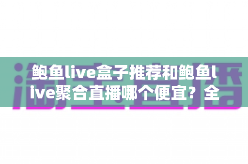鲍鱼live盒子推荐和鲍鱼live聚合直播哪个便宜？全面价格对比与省钱选购攻略