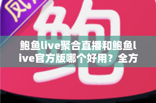 鲍鱼live聚合直播和鲍鱼live官方版哪个好用?全方位深度对比评测与实用选择指南 鲍鱼live聚合直播和鲍鱼live官方版哪个好用?全方位深度对比评测与实用选择指南
