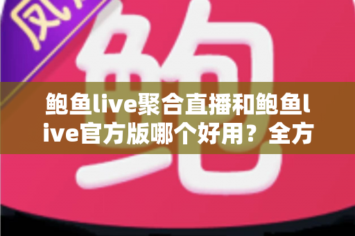 鲍鱼live聚合直播和鲍鱼live官方版哪个好用?全方位深度对比评测与实用选择指南 鲍鱼live聚合直播和鲍鱼live官方版哪个好用?全方位深度对比评测与实用选择指南