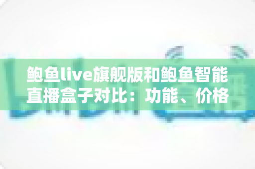 鲍鱼live旗舰版和鲍鱼智能直播盒子对比:功能、价格与适用场景全面解析,帮你选出最合适的直播神器 鲍鱼live旗舰版和鲍鱼智能直播盒子对比:功能、价格与适用场景全面解析,帮你选出最合适的直播神器