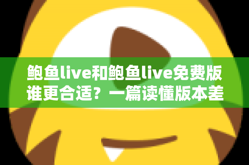 鲍鱼live和鲍鱼live免费版谁更合适？一篇读懂版本差异的实用选择指南