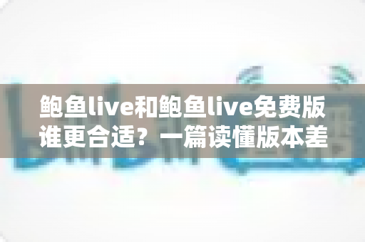 鲍鱼live和鲍鱼live免费版谁更合适？一篇读懂版本差异的实用选择指南