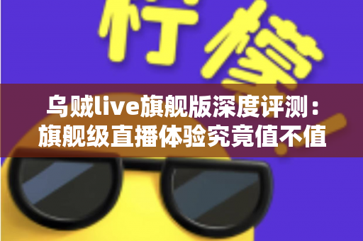 乌贼live旗舰版深度评测:旗舰级直播体验究竟值不值得入手? 乌贼live旗舰版深度评测:旗舰级直播体验究竟值不值得入手?