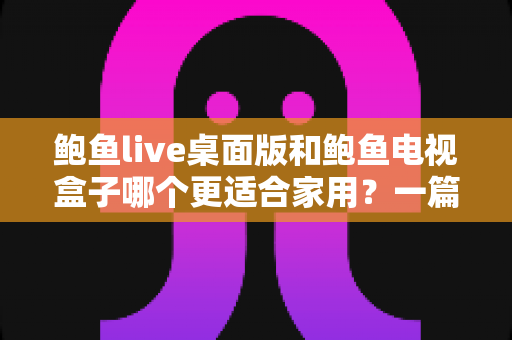 鲍鱼live桌面版和鲍鱼电视盒子哪个更适合家用?一篇看懂两种方案的优劣与选择技巧 鲍鱼live桌面版和鲍鱼电视盒子哪个更适合家用?一篇看懂两种方案的优劣与选择技巧