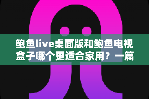 鲍鱼live桌面版和鲍鱼电视盒子哪个更适合家用?一篇看懂两种方案的优劣与选择技巧 鲍鱼live桌面版和鲍鱼电视盒子哪个更适合家用?一篇看懂两种方案的优劣与选择技巧
