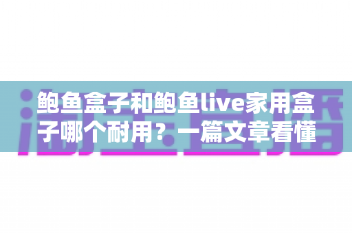 鲍鱼盒子和鲍鱼live家用盒子哪个耐用？一篇文章看懂两款家用电视盒子的耐久度大比拼