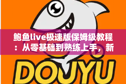 鲍鱼live极速版保姆级教程：从零基础到熟练上手，新手也能一步不落轻松玩转直播平台