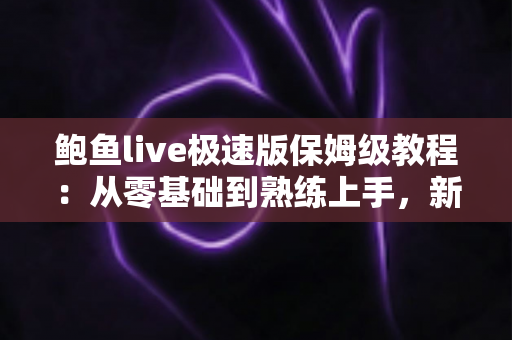 鲍鱼live极速版保姆级教程：从零基础到熟练上手，新手也能一步不落轻松玩转直播平台