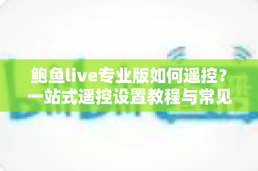 鲍鱼live专业版如何遥控？一站式遥控设置教程与常见问题全解析