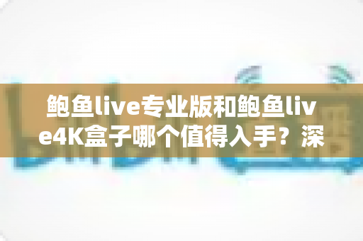 鲍鱼live专业版和鲍鱼live4K盒子哪个值得入手?深度对比分析与选购全指南 鲍鱼live专业版和鲍鱼live4K盒子哪个值得入手?深度对比分析与选购全指南
