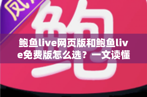 鲍鱼live网页版和鲍鱼live免费版怎么选？一文读懂两者差异与最佳选择方案