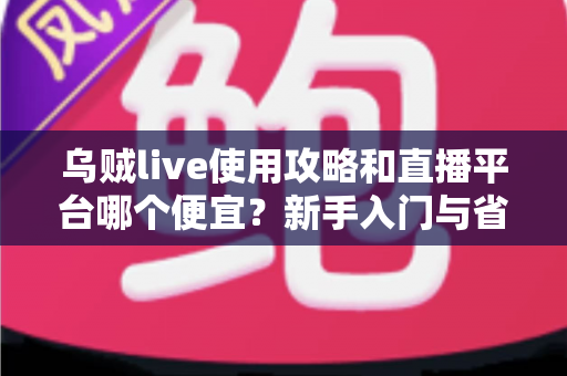 乌贼live使用攻略和直播平台哪个便宜?新手入门与省钱充值全指南 乌贼live使用攻略和直播平台哪个便宜?新手入门与省钱充值全指南