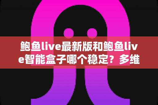 鲍鱼live最新版和鲍鱼live智能盒子哪个稳定?多维度深度对比与实用选购指南 鲍鱼live最新版和鲍鱼live智能盒子哪个稳定?多维度深度对比与实用选购指南