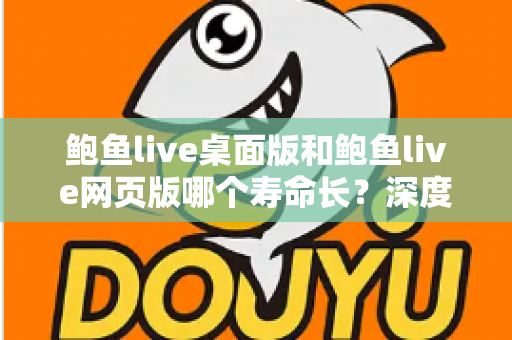 鲍鱼live桌面版和鲍鱼live网页版哪个寿命长？深度对比与选择指南