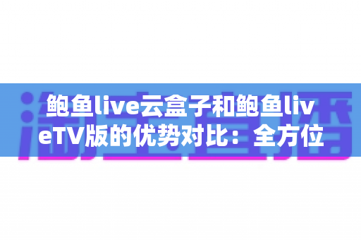 鲍鱼live云盒子和鲍鱼liveTV版的优势对比：全方位解析助你选出最佳大屏观影方案