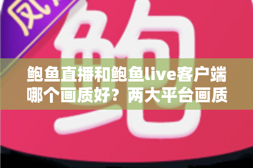 鲍鱼直播和鲍鱼live客户端哪个画质好?两大平台画质表现深度对比与选择指南 鲍鱼直播和鲍鱼live客户端哪个画质好?两大平台画质表现深度对比与选择指南