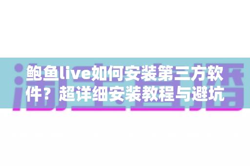 鲍鱼live如何安装第三方软件?超详细安装教程与避坑指南一站式解析 鲍鱼live如何安装第三方软件?超详细安装教程与避坑指南一站式解析