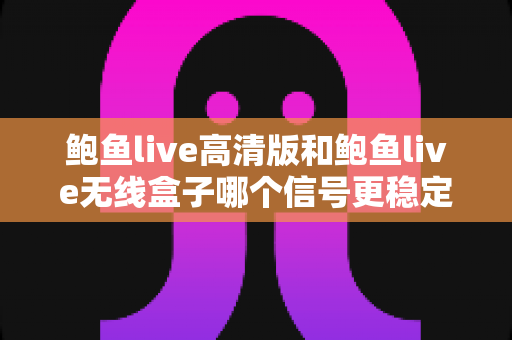 鲍鱼live高清版和鲍鱼live无线盒子哪个信号更稳定?深度对比测评与选购指南全解析 鲍鱼live高清版和鲍鱼live无线盒子哪个信号更稳定?深度对比测评与选购指南全解析