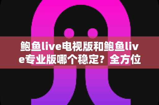 鲍鱼live电视版和鲍鱼live专业版哪个稳定?全方位稳定性对比与使用指南 鲍鱼live电视版和鲍鱼live专业版哪个稳定?全方位稳定性对比与使用指南