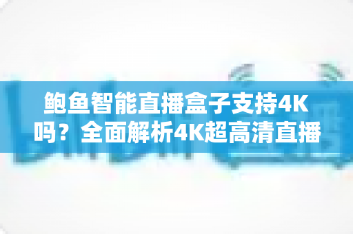 鲍鱼智能直播盒子支持4K吗？全面解析4K超高清直播体验与选购指南