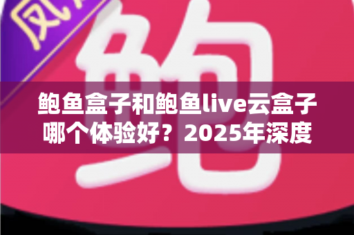 鲍鱼盒子和鲍鱼live云盒子哪个体验好？2025年深度对比评测与真实选购指南