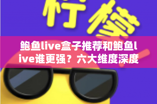 鲍鱼live盒子推荐和鲍鱼live谁更强?六大维度深度对比帮你选对方案 鲍鱼live盒子推荐和鲍鱼live谁更强?六大维度深度对比帮你选对方案
