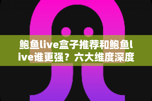 鲍鱼live盒子推荐和鲍鱼live谁更强?六大维度深度对比帮你选对方案 鲍鱼live盒子推荐和鲍鱼live谁更强?六大维度深度对比帮你选对方案
