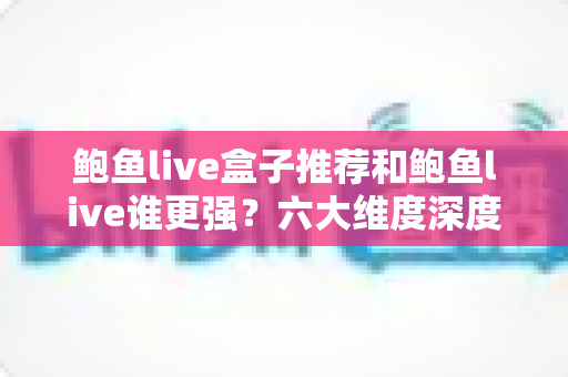 鲍鱼live盒子推荐和鲍鱼live谁更强?六大维度深度对比帮你选对方案 鲍鱼live盒子推荐和鲍鱼live谁更强?六大维度深度对比帮你选对方案