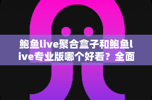 鲍鱼live聚合盒子和鲍鱼live专业版哪个好看？全面对比测评助你选对版本不踩坑