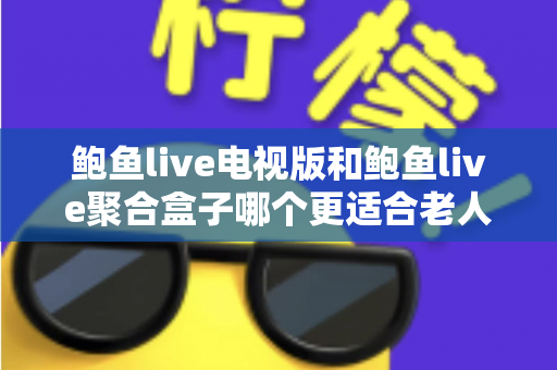鲍鱼live电视版和鲍鱼live聚合盒子哪个更适合老人用?一篇讲透适老化选购的实用指南 鲍鱼live电视版和鲍鱼live聚合盒子哪个更适合老人用?一篇讲透适老化选购的实用指南
