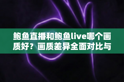 鲍鱼直播和鲍鱼live哪个画质好?画质差异全面对比与观看体验选择指南 鲍鱼直播和鲍鱼live哪个画质好?画质差异全面对比与观看体验选择指南