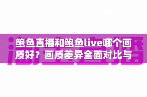 鲍鱼直播和鲍鱼live哪个画质好?画质差异全面对比与观看体验选择指南 鲍鱼直播和鲍鱼live哪个画质好?画质差异全面对比与观看体验选择指南