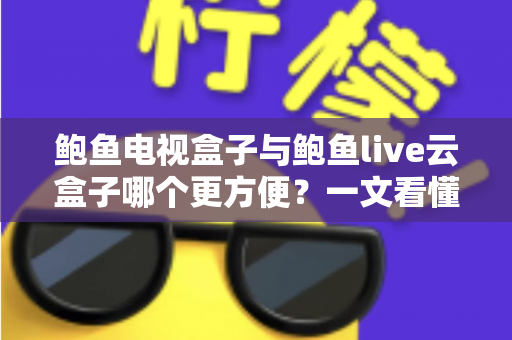 鲍鱼电视盒子与鲍鱼live云盒子哪个更方便？一文看懂两者差异，选对不选贵