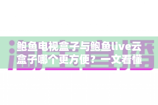 鲍鱼电视盒子与鲍鱼live云盒子哪个更方便？一文看懂两者差异，选对不选贵