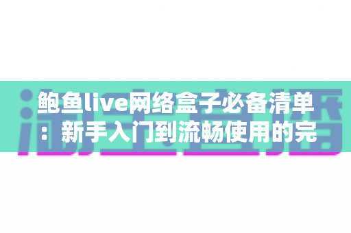 鲍鱼live网络盒子必备清单：新手入门到流畅使用的完整配置指南