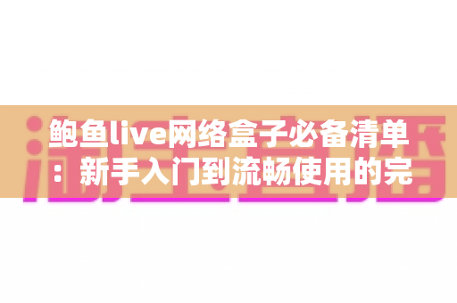 鲍鱼live网络盒子必备清单：新手入门到流畅使用的完整配置指南