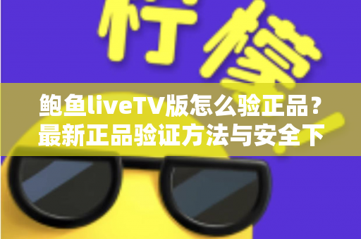 鲍鱼liveTV版怎么验正品？最新正品验证方法与安全下载指南